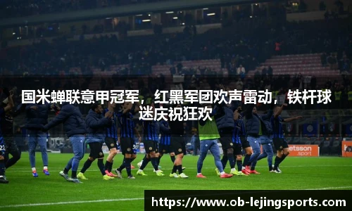 国米蝉联意甲冠军，红黑军团欢声雷动，铁杆球迷庆祝狂欢