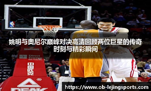 姚明与奥尼尔巅峰对决高清回顾两位巨星的传奇时刻与精彩瞬间