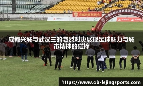 成都兴城与武汉三的激烈对决展现足球魅力与城市精神的碰撞