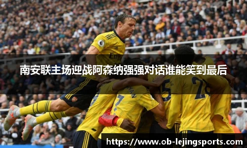 南安联主场迎战阿森纳强强对话谁能笑到最后